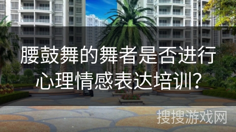 腰鼓舞的舞者是否进行心理情感表达培训？