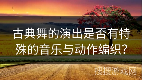 古典舞的演出是否有特殊的音乐与动作编织？