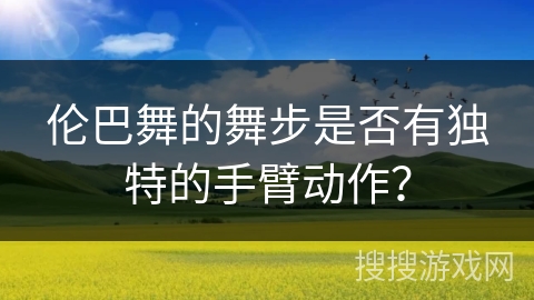 伦巴舞的舞步是否有独特的手臂动作？
