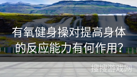 有氧健身操对提高身体的反应能力有何作用？