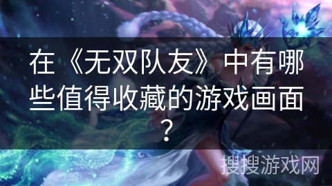在《无双队友》中有哪些值得收藏的游戏画面？