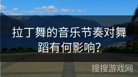 拉丁舞的音乐节奏对舞蹈有何影响？