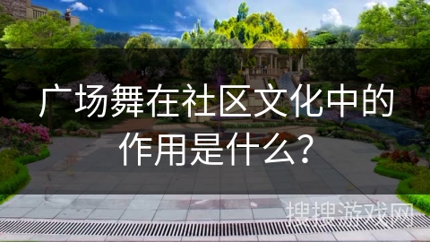 广场舞在社区文化中的作用是什么？