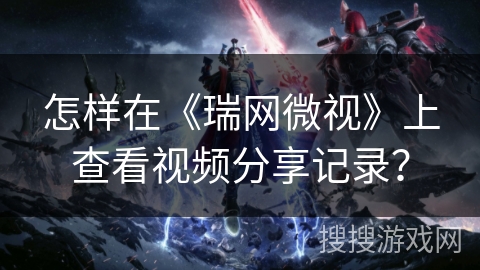 怎样在《瑞网微视》上查看视频分享记录？
