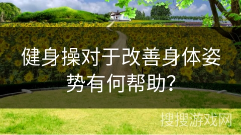 健身操对于改善身体姿势有何帮助？
