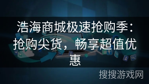浩海商城极速抢购季：抢购尖货，畅享超值优惠