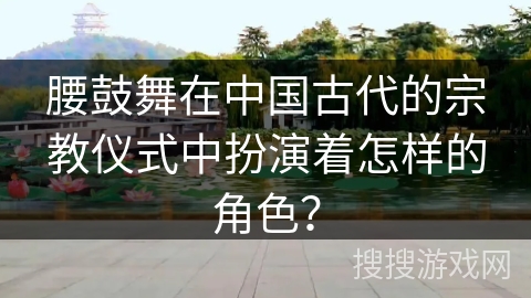 腰鼓舞在中国古代的宗教仪式中扮演着怎样的角色？