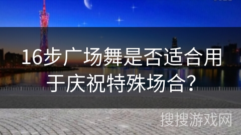 16步广场舞是否适合用于庆祝特殊场合？
