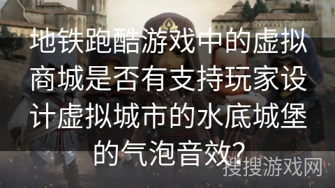地铁跑酷游戏中的虚拟商城是否有支持玩家设计虚拟城市的水底城堡的气泡音效？