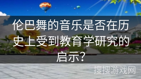 伦巴舞的音乐是否在历史上受到教育学研究的启示？