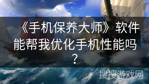 《手机保养大师》软件能帮我优化手机性能吗？
