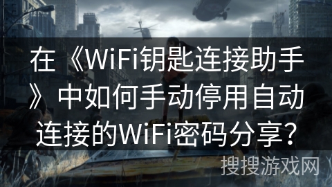 在《WiFi钥匙连接助手》中如何手动停用自动连接的WiFi密码分享？