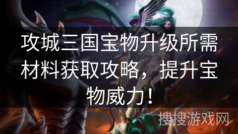 攻城三国宝物升级所需材料获取攻略，提升宝物威力！