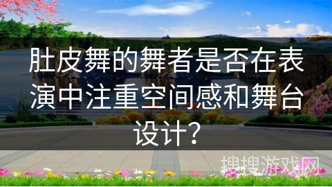 肚皮舞的舞者是否在表演中注重空间感和舞台设计？