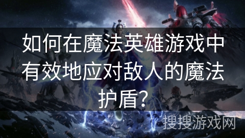 如何在魔法英雄游戏中有效地应对敌人的魔法护盾？