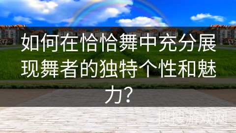 如何在恰恰舞中充分展现舞者的独特个性和魅力？