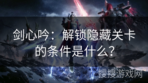 剑心吟：解锁隐藏关卡的条件是什么？