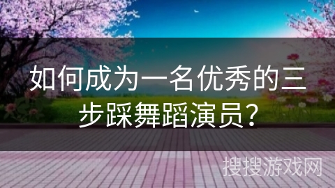 如何成为一名优秀的三步踩舞蹈演员？