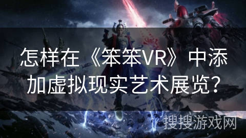 怎样在《笨笨VR》中添加虚拟现实艺术展览？