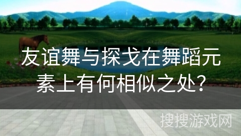友谊舞与探戈在舞蹈元素上有何相似之处？