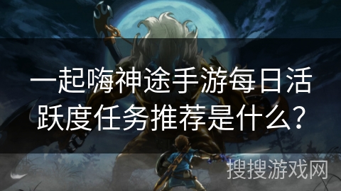 一起嗨神途手游每日活跃度任务推荐是什么？