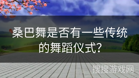 桑巴舞是否有一些传统的舞蹈仪式？