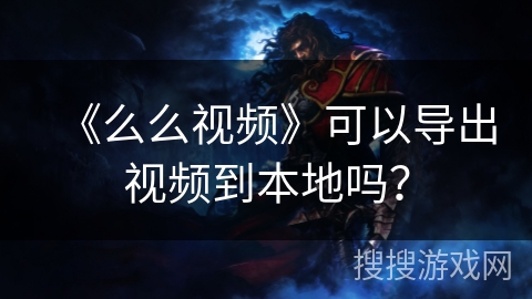 《么么视频》可以导出视频到本地吗？