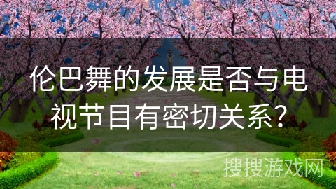 伦巴舞的发展是否与电视节目有密切关系？