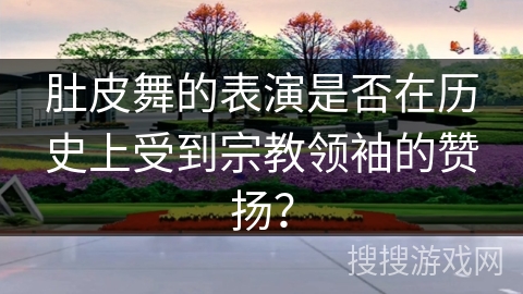 肚皮舞的表演是否在历史上受到宗教领袖的赞扬？