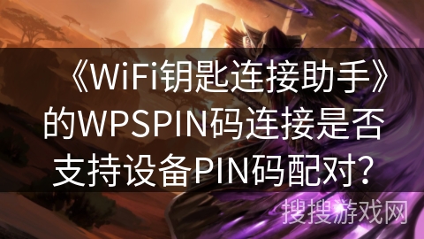 《WiFi钥匙连接助手》的WPSPIN码连接是否支持设备PIN码配对？