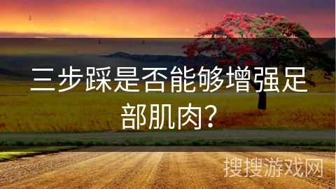 三步踩是否能够增强足部肌肉？