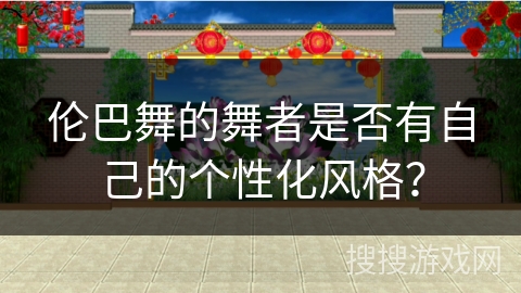 伦巴舞的舞者是否有自己的个性化风格？