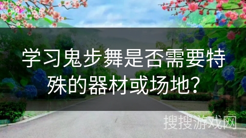 学习鬼步舞是否需要特殊的器材或场地？