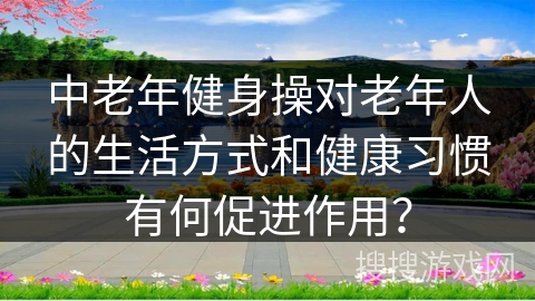 中老年健身操对老年人的生活方式和健康习惯有何促进作用？