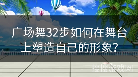 广场舞32步如何在舞台上塑造自己的形象？