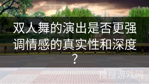 双人舞的演出是否更强调情感的真实性和深度？