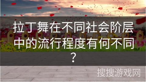 拉丁舞在不同社会阶层中的流行程度有何不同？