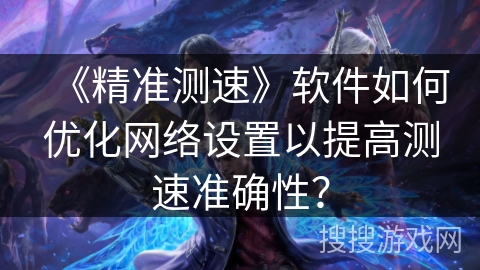 《精准测速》软件如何优化网络设置以提高测速准确性？