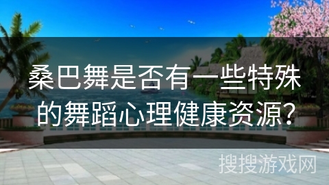 桑巴舞是否有一些特殊的舞蹈心理健康资源？