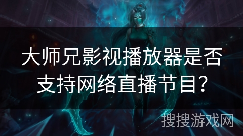 大师兄影视播放器是否支持网络直播节目？