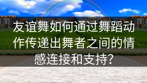友谊舞如何通过舞蹈动作传递出舞者之间的情感连接和支持？