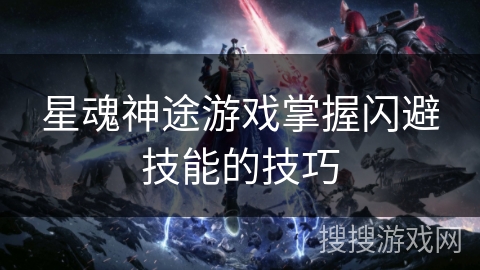 星魂神途游戏掌握闪避技能的技巧