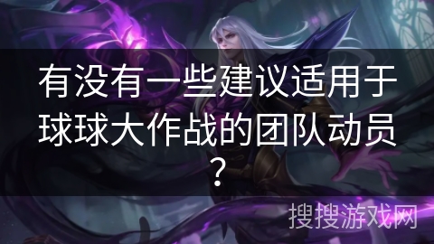 有没有一些建议适用于球球大作战的团队动员？