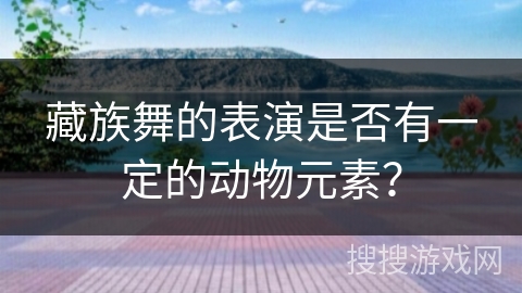 藏族舞的表演是否有一定的动物元素？