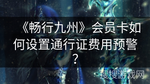《畅行九州》会员卡如何设置通行证费用预警？