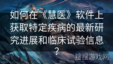 如何在《慧医》软件上获取特定疾病的最新研究进展和临床试验信息？