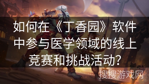 如何在《丁香园》软件中参与医学领域的线上竞赛和挑战活动？