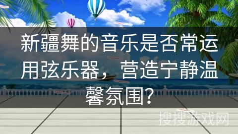 新疆舞的音乐是否常运用弦乐器，营造宁静温馨氛围？