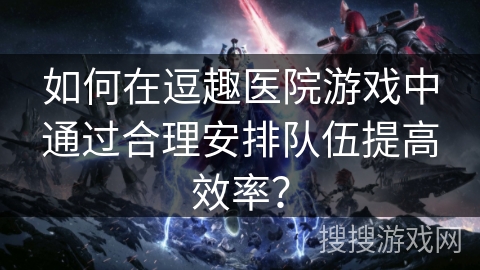 如何在逗趣医院游戏中通过合理安排队伍提高效率？