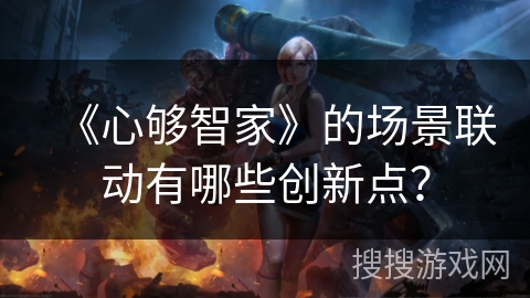 《心够智家》的场景联动有哪些创新点？